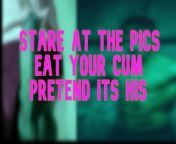 Stare at the pics eat your cum pretend its his from sissy mistress slave liking his own